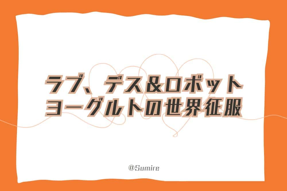 ラブ、デス＆ロボット～ヨーグルトの世界征服～_感想タイトル